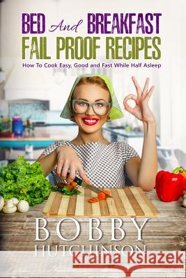 Bed And Breakfast Fail Proof Recipes: How To Cook Easy, Good And Fast While Half Asleep