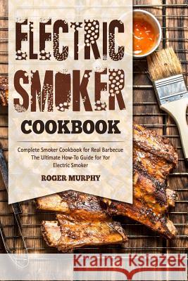 Electric Smoker Cookbook: Complete Smoker Cookbook for Real Barbecue, The Ultimate How-To Guide for Your Electric Smoker