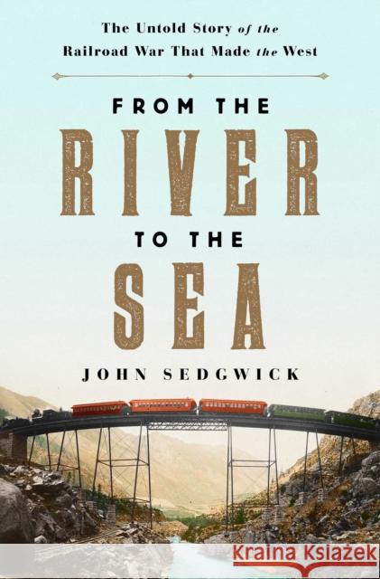 From the River to the Sea: The Untold Story of the Railroad War That Made the West