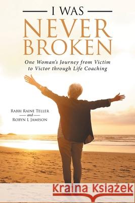 I Was Never Broken: One Woman's Journey from Victim to Victor Through Life Coaching