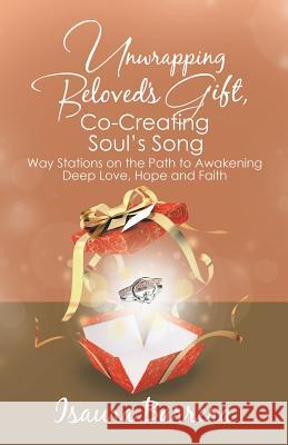 Unwrapping Beloved's Gift, Co-Creating Soul's Song: Way Stations on the Path to Awakening Deep Love, Hope and Faith