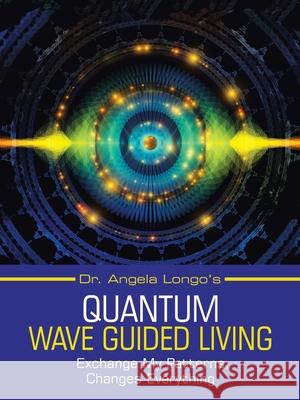 Dr. Angela Longo's Quantum Wave Guided Living: Exchange My Patterns, Changes Everything