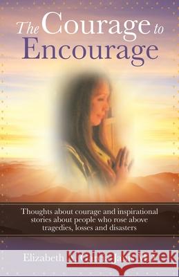 The Courage to Encourage: Thoughts About Courage and Inspirational Stories About People Who Rose Above Tragedies, Losses and Disasters