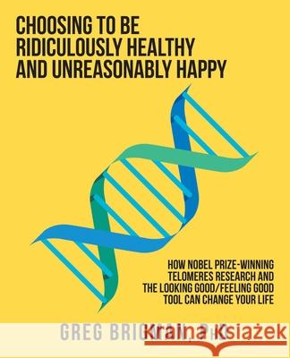 Choosing to Be Ridiculously Healthy and Unreasonably Happy: How Nobel Prize-Winning Telomeres Research and the Looking Good/Feeling Good Tool Can Change Your Life