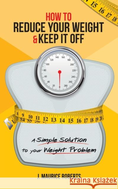 How to Reduce Your Weight & Keep It Off: A Simple Solution to Your Weight Problem