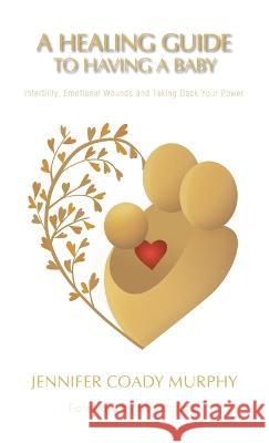 A Healing Guide to Having a Baby: Infertility, Emotional Wounds and Taking Back Your Power