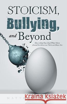 Stoicism, Bullying, and Beyond: How to Keep Your Head When Others Around You Have Lost Theirs and Blame You