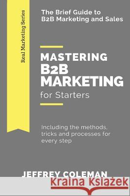 Mastering B2B Marketing for Starters: The Brief Guide to B2B Marketing - Including the methods, tricks and processes for every step