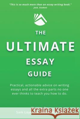 The Ultimate Essay Guide: Practical, actionable advice on writing essays and the extra parts no one ever thinks to teach you how to do