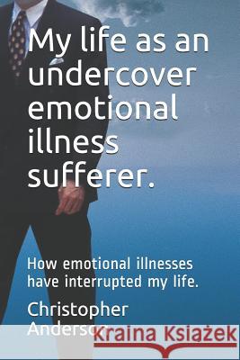 My Life as an Undercover Emotional Illness Sufferer.: How Emotional Illnesses Have Interrupted My Life.