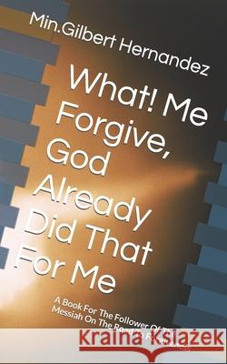 What! Me Forgive, God Already Did That For Me: A Book For The Follower Of The Messiah On The Road To Forgiveness