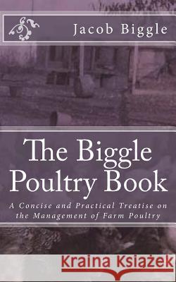 The Biggle Poultry Book: A Concise and Practical Treatise on the Management of Farm Poultry