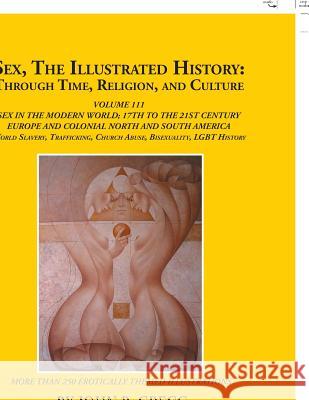 Sex, the Illustrated History: Through Time, Religion, and Culture: Volume Iii; Sex in the Modern World; Europe from the 17Th Century to the 21St Cen