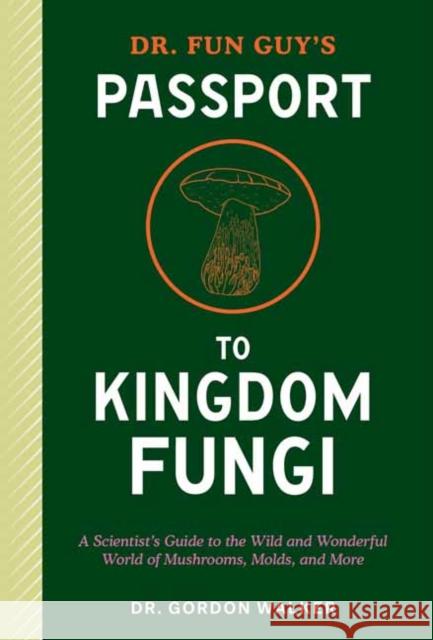 Dr. Fun Guy's Passport to Kingdom Fungi: A Scientist's Guide to the Wild and Wonderful World of Mushrooms, Molds, and More