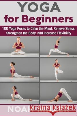 Yoga for Beginners: 100 Yoga Poses to Calm the Mind, Relieve Stress, Strengthen the Body, and Increase Flexibility