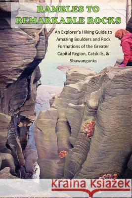 Rambles to Remarkable Rocks: An Explorer's Guide to Amazing Boulders and Rock Formations of the Greater Capital Region, Catskills, & Shawangunks