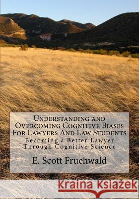 Understanding and Overcoming Cognitive Biases for Lawyers and Law Students: Becoming a Better Lawyer Through Cognitive Science
