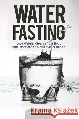 Water Fasting: Lose Weight, Cleanse Your Body, and Experience a New Level of Health