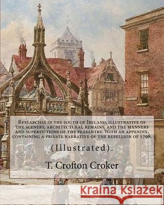 Researches in the south of Ireland, illustrative of the scenery, architectural remains, and the manners and superstitions of the peasantry. With an ap