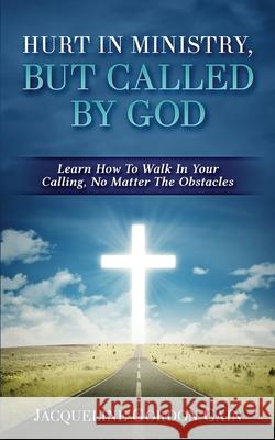 Hurt In Ministry But Called By God: Learn How To Walk In Your Calling, No Matter The Obstacles