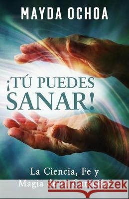 ¡Tú Puedes Sanar!: La Ciencia, Fe y Magia de tu Curación