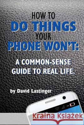 How to do things your phone won't.: A common sense guide to real life.