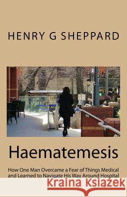 Haematemesis: How One Man Overcame a Fear of Things Medical and Learned to Navigate His Way Around Hospital