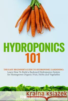 Hydroponics 101: The Easy Beginner's Guide to Hydroponic Gardening. Learn How To Build a Backyard Hydroponics System for Homegrown Orga
