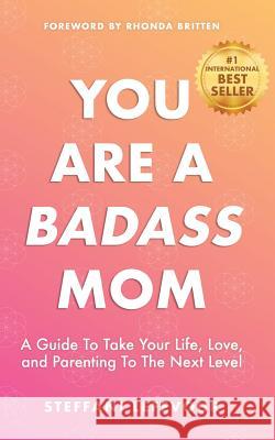 You Are A Badass Mom: A Guide to Take your Life, Love, and Parenting to the Next Level