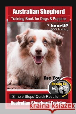 Australian Shepherd Training Book for Dogs & Puppies by boneUP Dog Training: Are You Ready to Bone Up? Simple Steps Quick Results Australian Shepherd Training