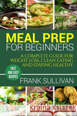 Meal Prep Cookbook For Beginners: A complete guide to weight loss, clean nutrition and healthy eating, a cooking guide for beginners, easy cooking rec