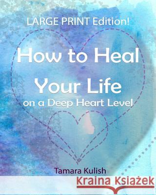 How to Heal Your Life on a Deep Heart Level, Large Print Edition: Become the person you crave to be!
