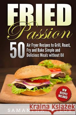 Fried Passion 50 Air Fryer Recipes to Grill, Roast, Fry and Bake Simple and De: Fried Passion 50 Air Fryer Recipes to Grill, Roast, Fry and Bake Simpl