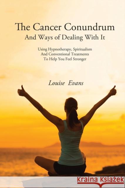 The Cancer Conundrum And Ways of Dealing With It: Using Hypnotherapy, Spiritualism and Conventional Treatments to Help You Feel Stronger