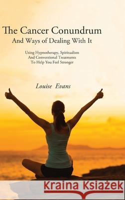The Cancer Conundrum And Ways of Dealing With It: Using Hypnotherapy, Spiritualism and Conventional Treatments to Help You Feel Stronger