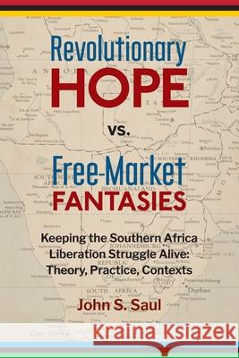 Revolutionary Hope Vs Freemarket Fantasies: Keeping the Southern African Liberation Struggle Alive --Theory, Practice, Contexts