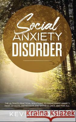 Social Anxiety Disorder: The Ultimate Practical Solutions To Overcoming Anxiety, Panic Attacks, Depression and Shyness once and for all