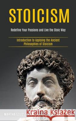 Stoicism: Redefine Your Passions and Live the Stoic Way (Introduction to Applying the Ancient Philosophies of Stoicism)