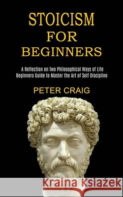 Stoicism for Beginners: A Reflection on Two Philosophical Ways of Life (Beginners Guide to Master the Art of Self Discipline)