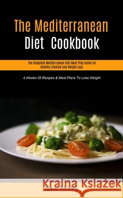 The Mediterranean Diet Cookbook: The Complete Mediterranean Diet Meal Prep Guide For Healthy Lifestyle And Weight Loss (4 Weeks Of Recipes & Meal Plan