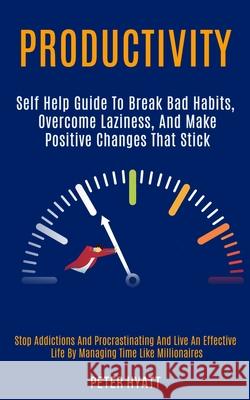 Productivity: Self Help Guide to Break Bad Habits, Overcome Laziness, and Make Positive Changes That Stick (Stop Addictions and Proc