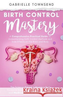 Birth Control Mastery: The Science Behind a Women's Body, Hormone Balancing, Fertility Signs, Natural and Medical Ways of Birth Prevention