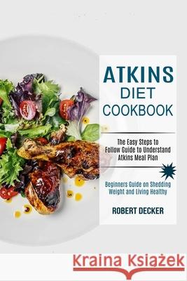 Atkins Diet Cookbook: The Easy Steps to Follow Guide to Understand Atkins Meal Plan (Beginners Guide on Shedding Weight and Living Healthy)