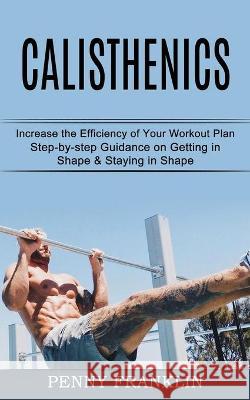 Calisthenics: Step-by-step Guidance on Getting in Shape & Staying in Shape (Increase the Efficiency of Your Workout Plan)