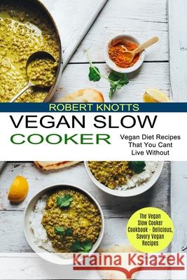 Vegan Slow Cooker: The Vegan Slow Cooker Cookbook - Delicious, Savory Vegan Recipes (Vegan Diet Recipes That You Cant Live Without)