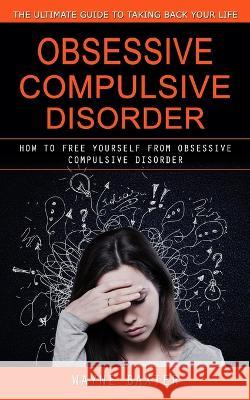 Obsessive Compulsive Disorder: The Ultimate Guide to Taking Back Your Life (How to Free Yourself From Obsessive Compulsive Disorder)