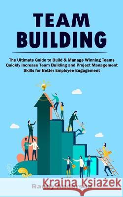 Team Building: The Ultimate Guide to Build & Manage Winning Teams (Quickly Increase Team Building and Project Management Skills for B