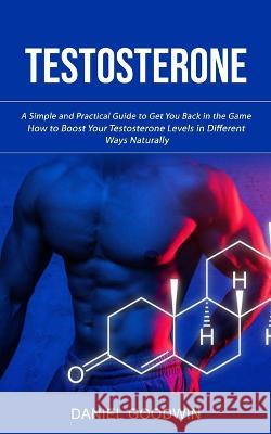 Testosterone: A Simple and Practical Guide to Get You Back in the Game (How to Boost Your Testosterone Levels in Different Ways Naturally)