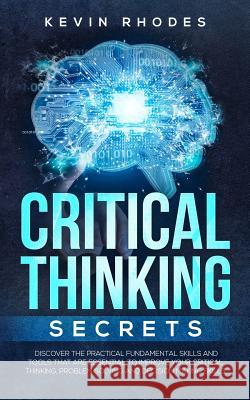 Critical Thinking Secrets: Discover the Practical Fundamental Skills and Tools That are Essential to Improve Your Critical Thinking, Problem Solv