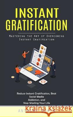 Instant Gratification: Mastering the Art of Overcoming Instant Gratification (Reduce Instant Gratification, Beat Social Media Addiction, and Stop Wasting Your Life)